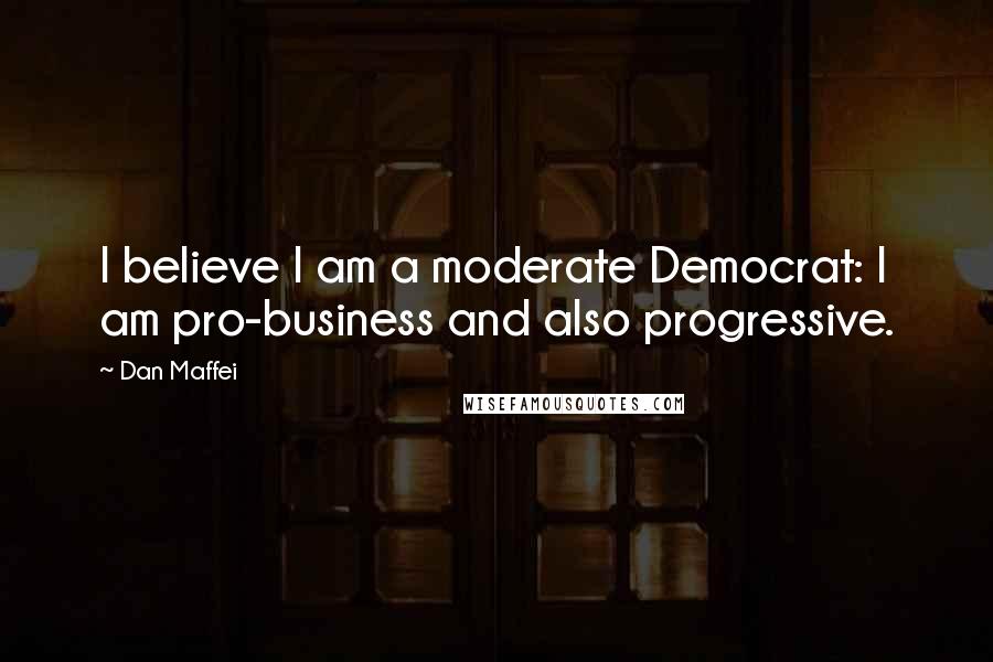 Dan Maffei Quotes: I believe I am a moderate Democrat: I am pro-business and also progressive.