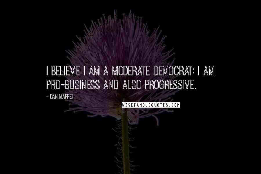 Dan Maffei Quotes: I believe I am a moderate Democrat: I am pro-business and also progressive.