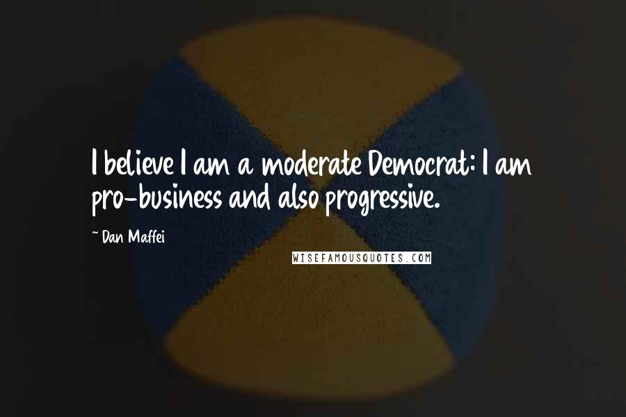 Dan Maffei Quotes: I believe I am a moderate Democrat: I am pro-business and also progressive.