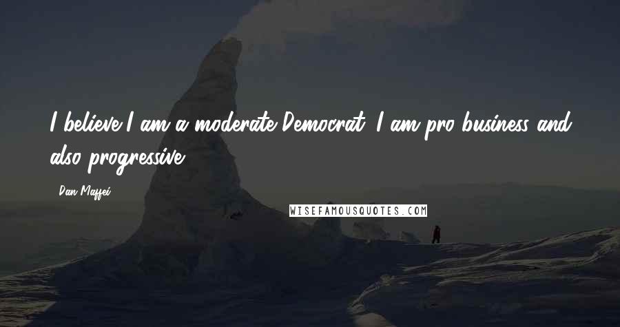 Dan Maffei Quotes: I believe I am a moderate Democrat: I am pro-business and also progressive.