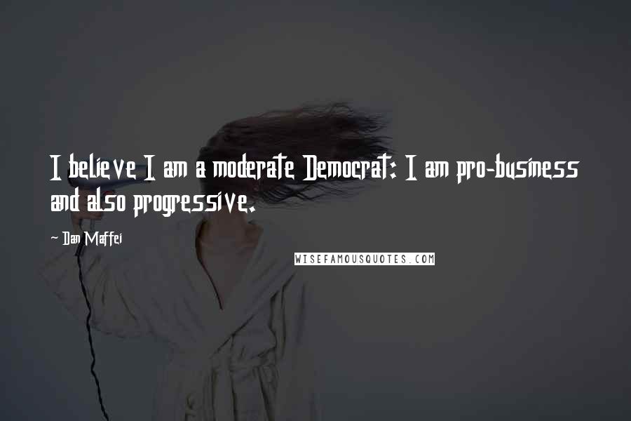 Dan Maffei Quotes: I believe I am a moderate Democrat: I am pro-business and also progressive.
