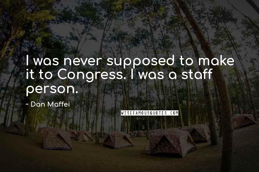 Dan Maffei Quotes: I was never supposed to make it to Congress. I was a staff person.
