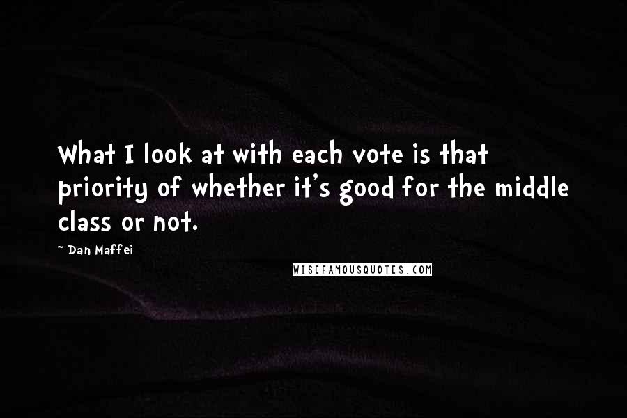 Dan Maffei Quotes: What I look at with each vote is that priority of whether it's good for the middle class or not.