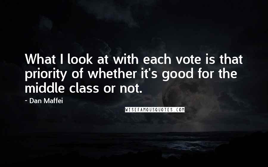 Dan Maffei Quotes: What I look at with each vote is that priority of whether it's good for the middle class or not.