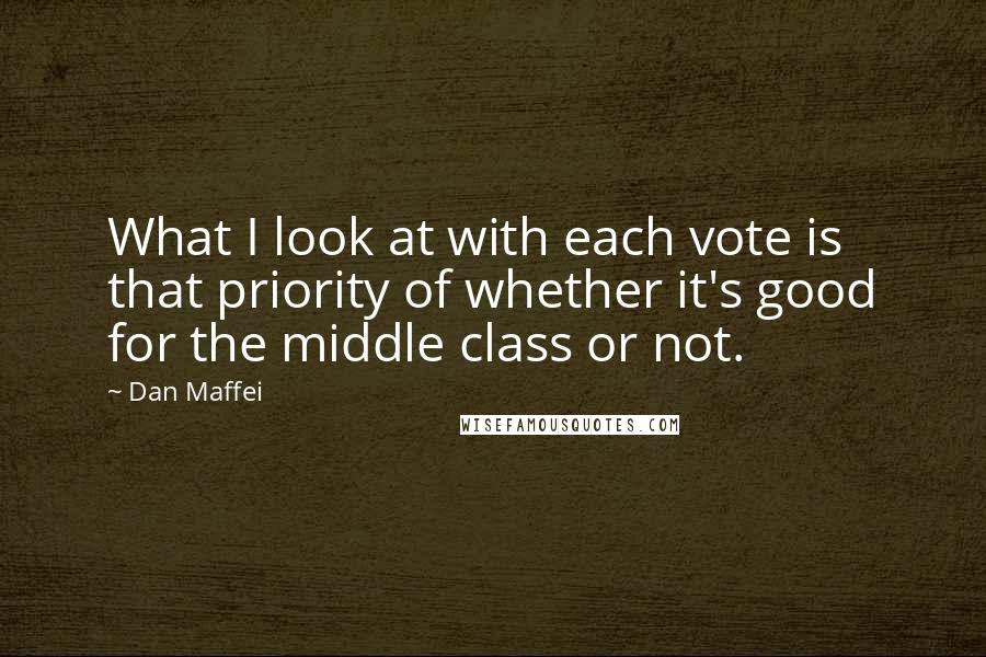 Dan Maffei Quotes: What I look at with each vote is that priority of whether it's good for the middle class or not.