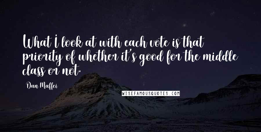 Dan Maffei Quotes: What I look at with each vote is that priority of whether it's good for the middle class or not.