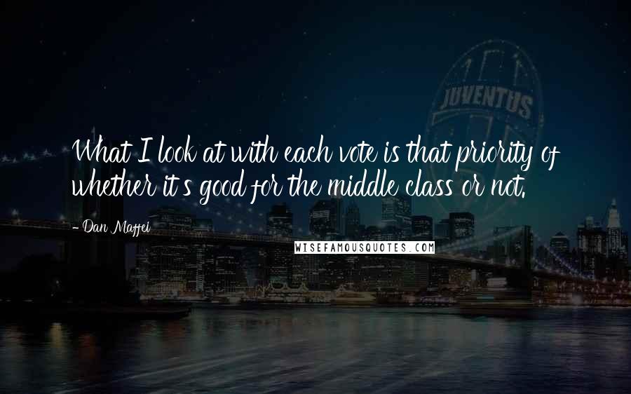 Dan Maffei Quotes: What I look at with each vote is that priority of whether it's good for the middle class or not.
