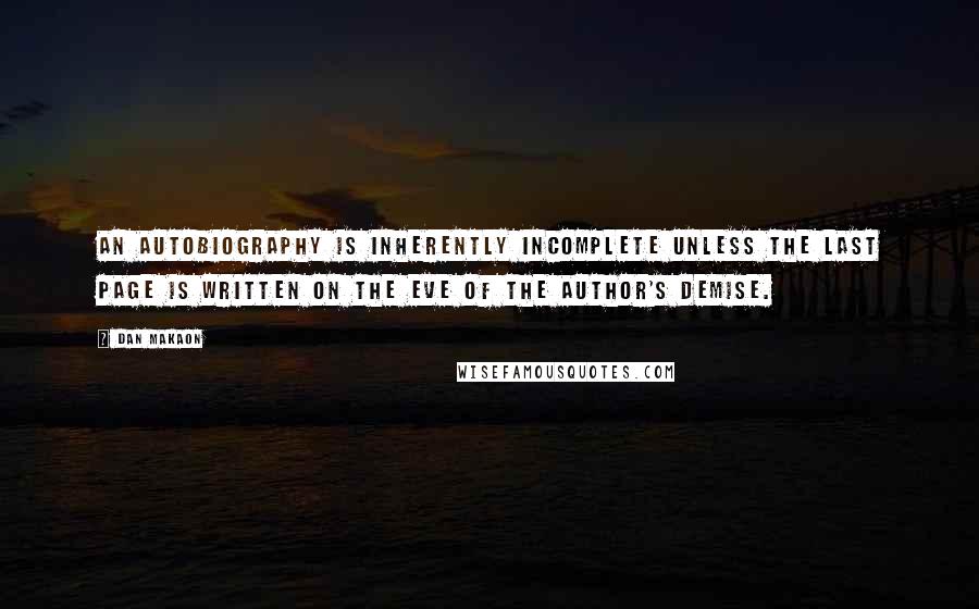 Dan Makaon Quotes: An autobiography is inherently incomplete unless the last page is written on the eve of the author's demise.