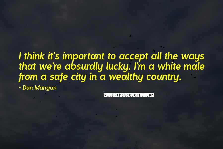 Dan Mangan Quotes: I think it's important to accept all the ways that we're absurdly lucky. I'm a white male from a safe city in a wealthy country.