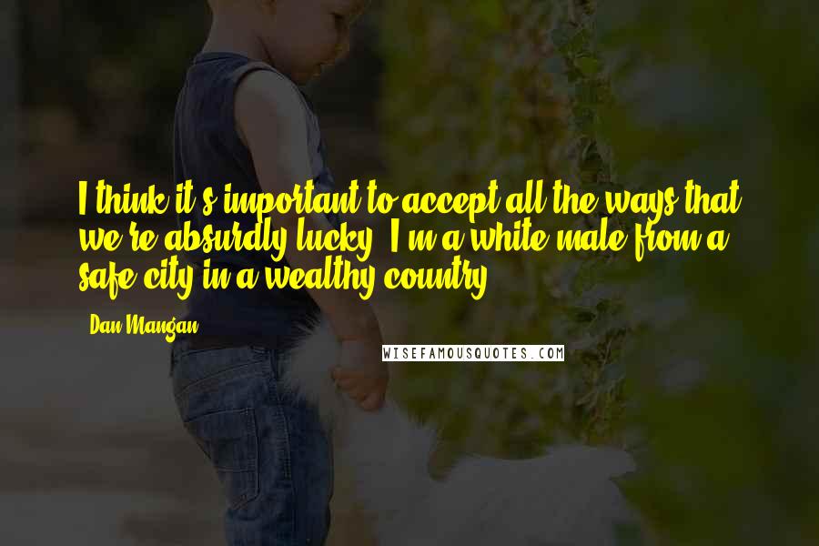 Dan Mangan Quotes: I think it's important to accept all the ways that we're absurdly lucky. I'm a white male from a safe city in a wealthy country.