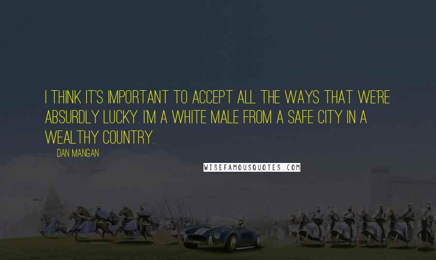 Dan Mangan Quotes: I think it's important to accept all the ways that we're absurdly lucky. I'm a white male from a safe city in a wealthy country.