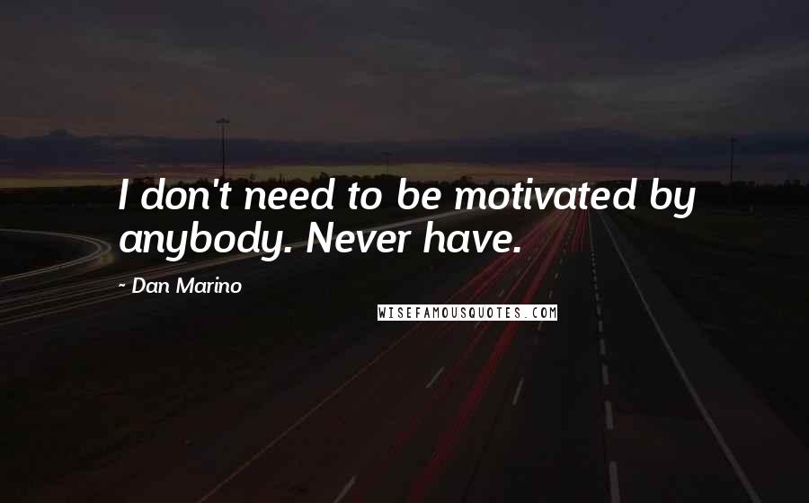 Dan Marino Quotes: I don't need to be motivated by anybody. Never have.