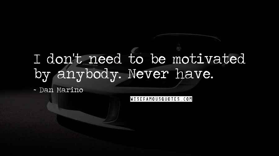 Dan Marino Quotes: I don't need to be motivated by anybody. Never have.