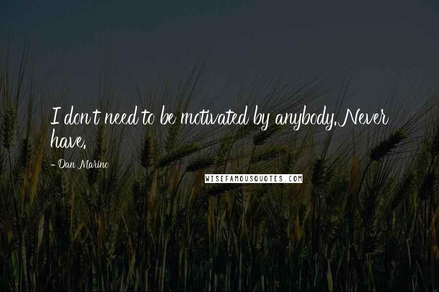 Dan Marino Quotes: I don't need to be motivated by anybody. Never have.