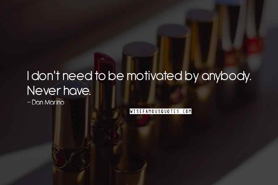 Dan Marino Quotes: I don't need to be motivated by anybody. Never have.