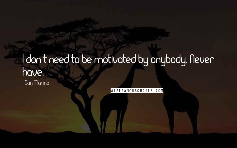 Dan Marino Quotes: I don't need to be motivated by anybody. Never have.