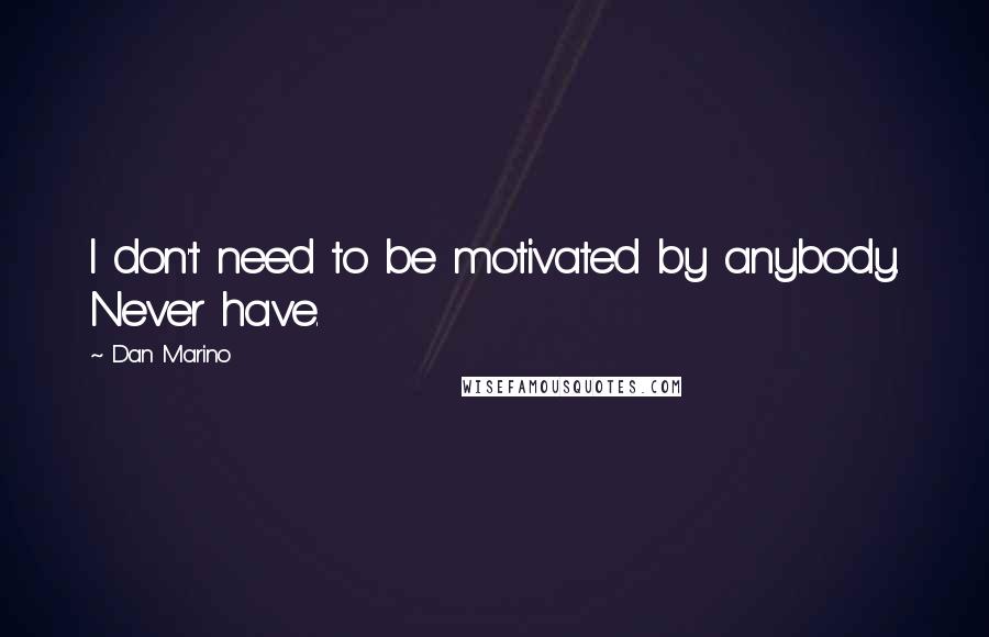 Dan Marino Quotes: I don't need to be motivated by anybody. Never have.