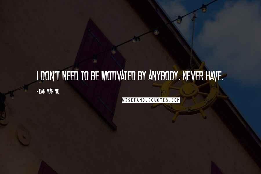 Dan Marino Quotes: I don't need to be motivated by anybody. Never have.