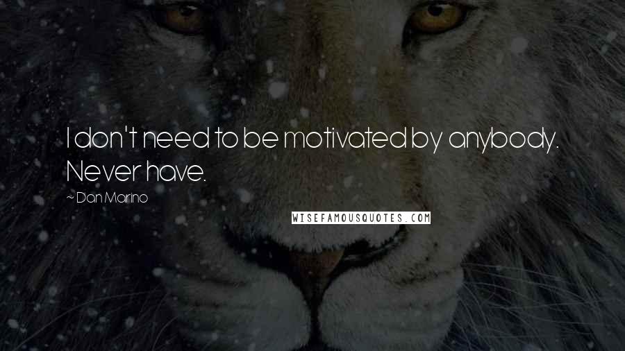 Dan Marino Quotes: I don't need to be motivated by anybody. Never have.