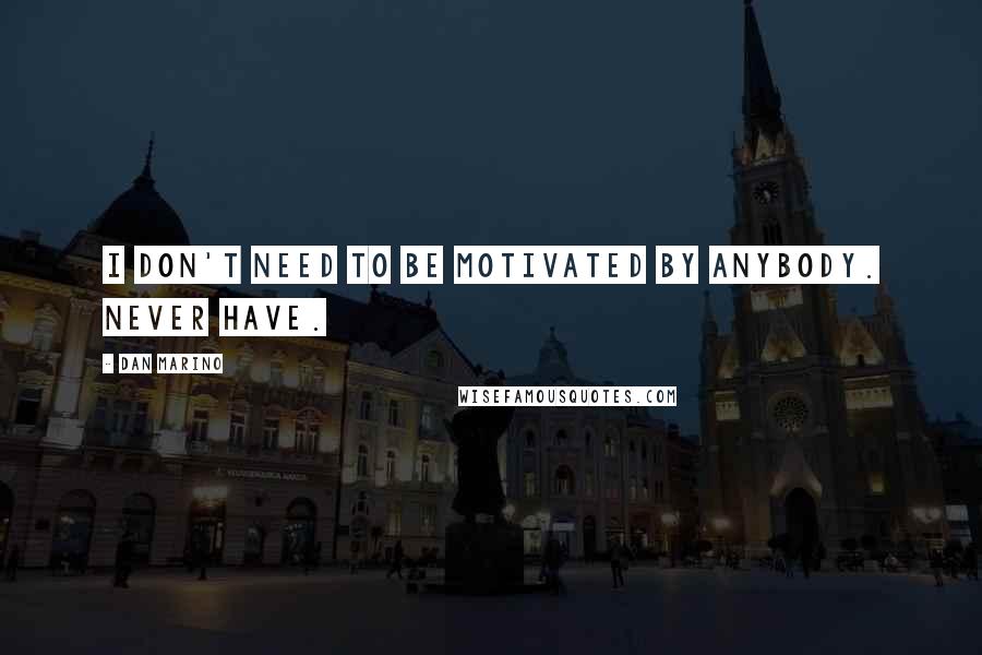 Dan Marino Quotes: I don't need to be motivated by anybody. Never have.