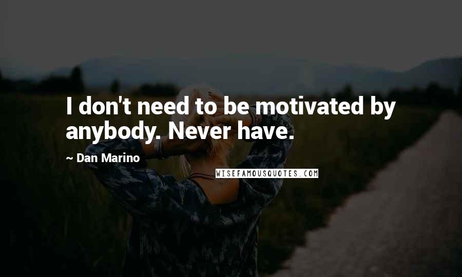Dan Marino Quotes: I don't need to be motivated by anybody. Never have.