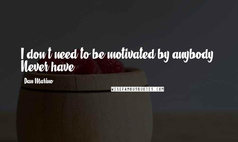 Dan Marino Quotes: I don't need to be motivated by anybody. Never have.