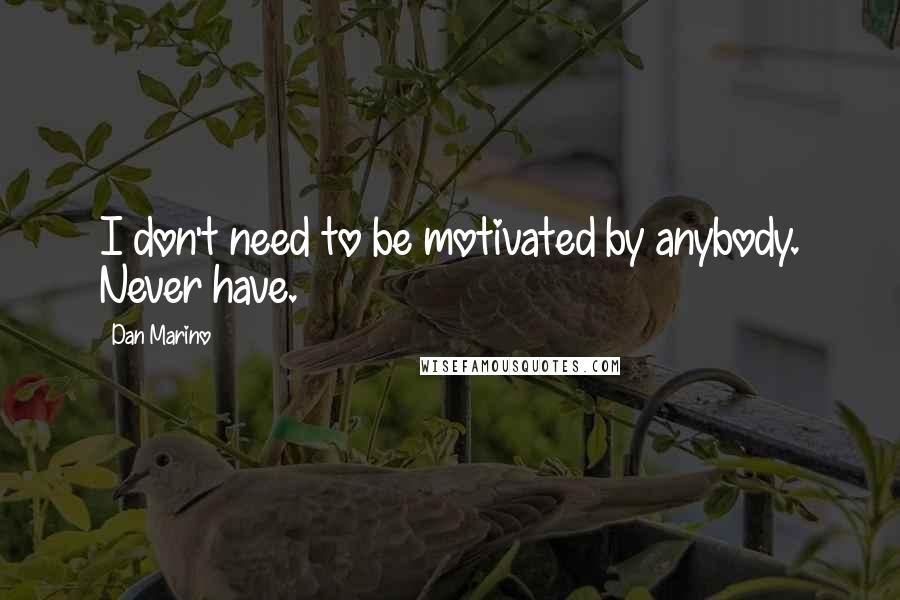 Dan Marino Quotes: I don't need to be motivated by anybody. Never have.