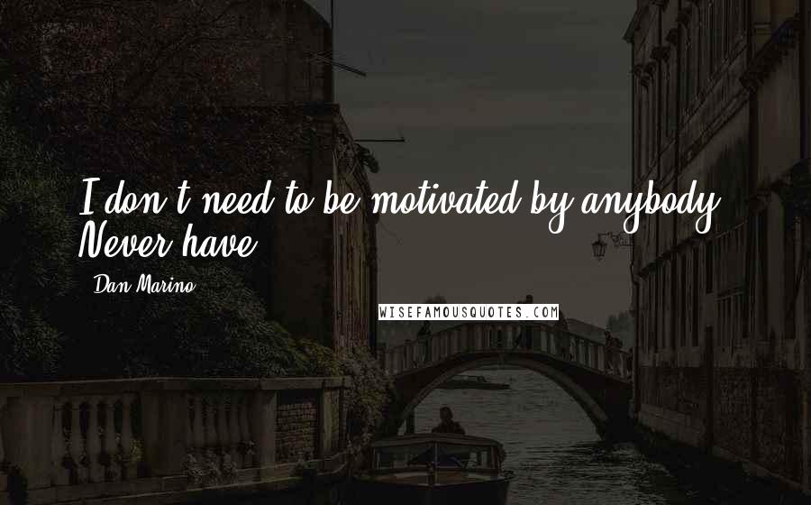 Dan Marino Quotes: I don't need to be motivated by anybody. Never have.