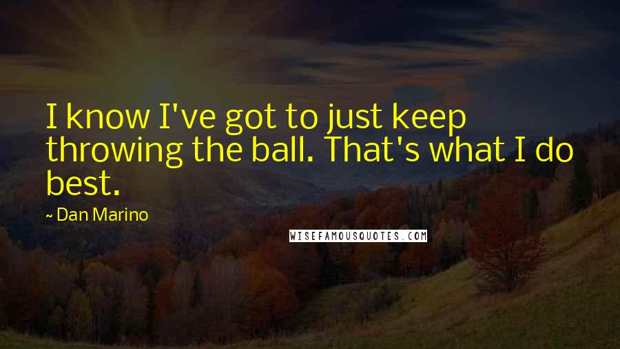 Dan Marino Quotes: I know I've got to just keep throwing the ball. That's what I do best.