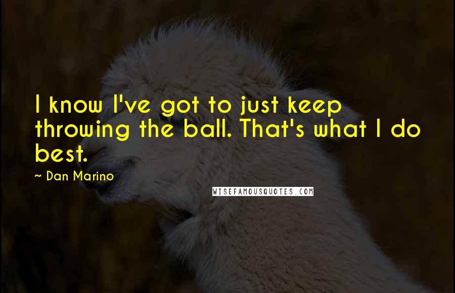 Dan Marino Quotes: I know I've got to just keep throwing the ball. That's what I do best.