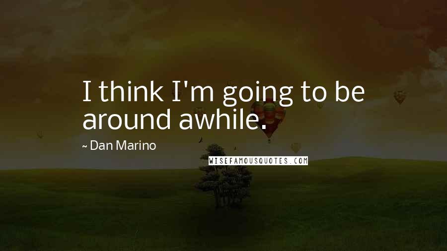 Dan Marino Quotes: I think I'm going to be around awhile.