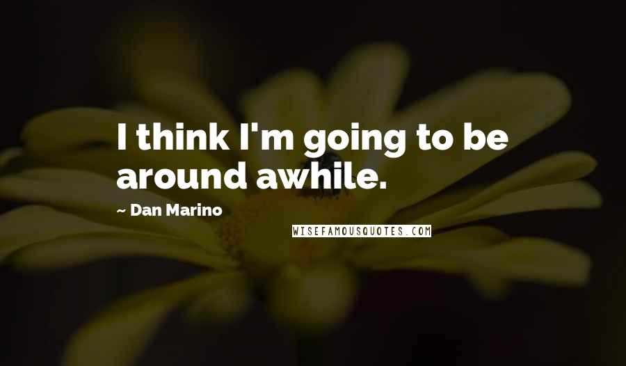 Dan Marino Quotes: I think I'm going to be around awhile.