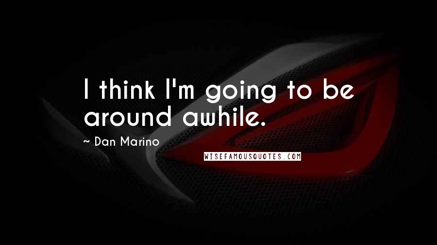 Dan Marino Quotes: I think I'm going to be around awhile.