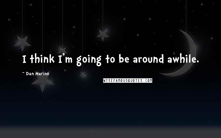 Dan Marino Quotes: I think I'm going to be around awhile.