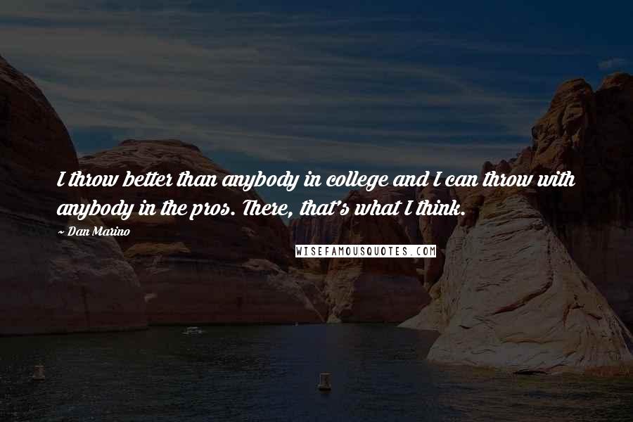 Dan Marino Quotes: I throw better than anybody in college and I can throw with anybody in the pros. There, that's what I think.