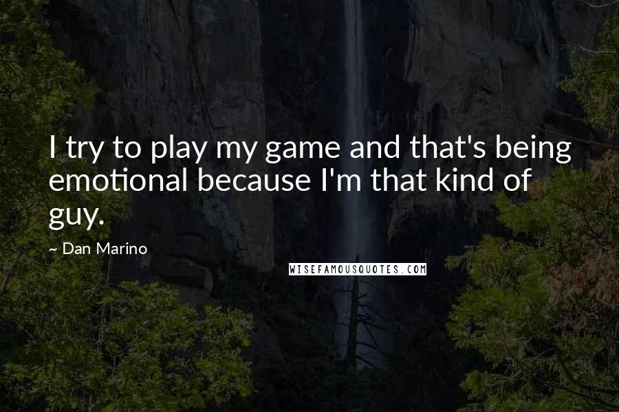 Dan Marino Quotes: I try to play my game and that's being emotional because I'm that kind of guy.