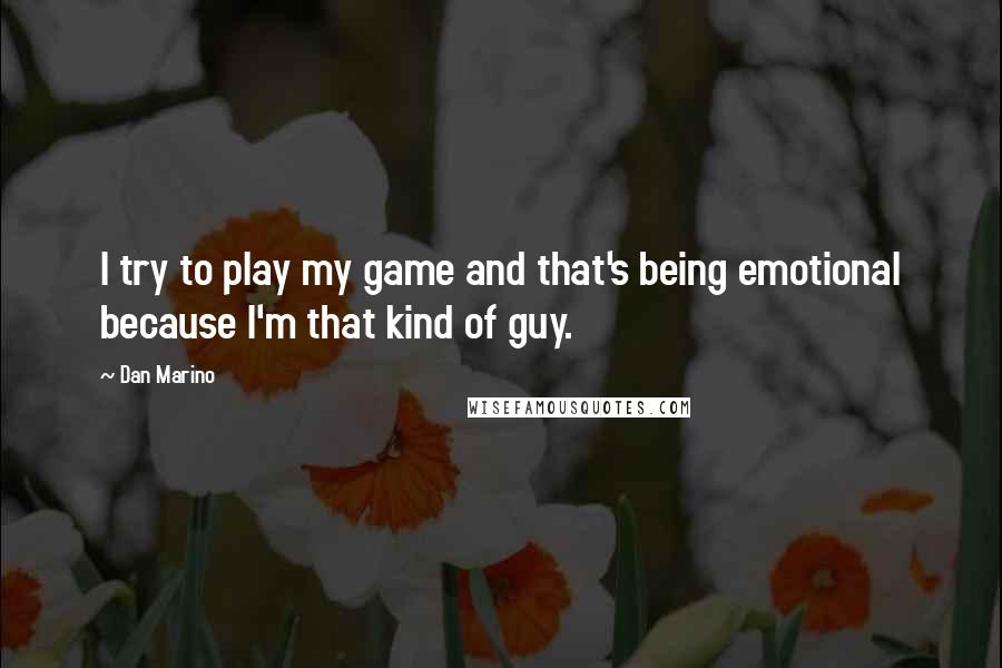 Dan Marino Quotes: I try to play my game and that's being emotional because I'm that kind of guy.