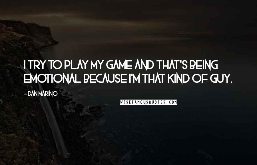 Dan Marino Quotes: I try to play my game and that's being emotional because I'm that kind of guy.