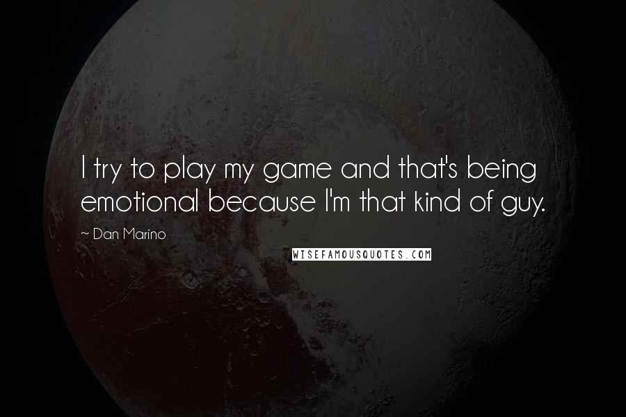 Dan Marino Quotes: I try to play my game and that's being emotional because I'm that kind of guy.