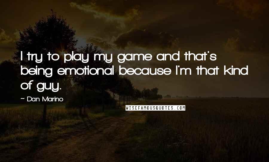 Dan Marino Quotes: I try to play my game and that's being emotional because I'm that kind of guy.