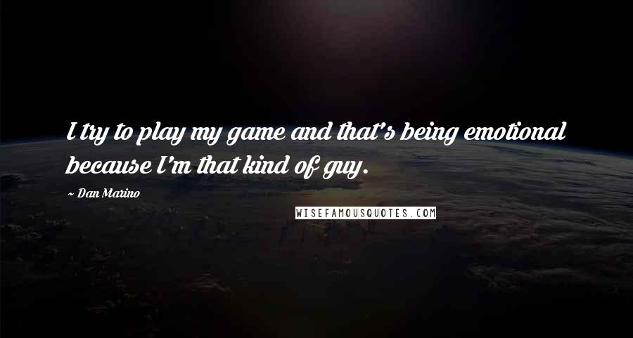 Dan Marino Quotes: I try to play my game and that's being emotional because I'm that kind of guy.