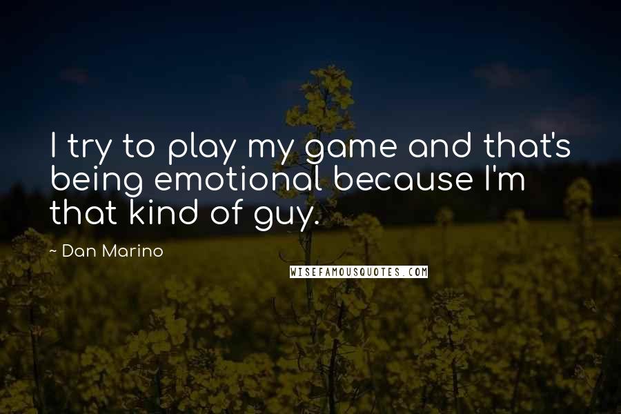 Dan Marino Quotes: I try to play my game and that's being emotional because I'm that kind of guy.