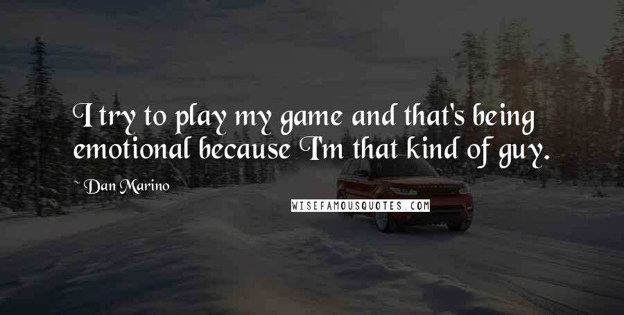 Dan Marino Quotes: I try to play my game and that's being emotional because I'm that kind of guy.