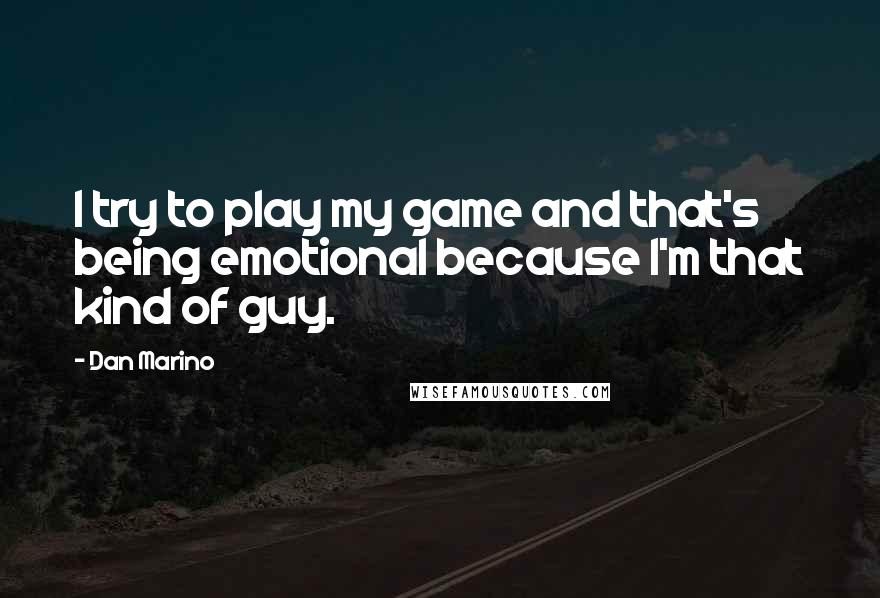 Dan Marino Quotes: I try to play my game and that's being emotional because I'm that kind of guy.