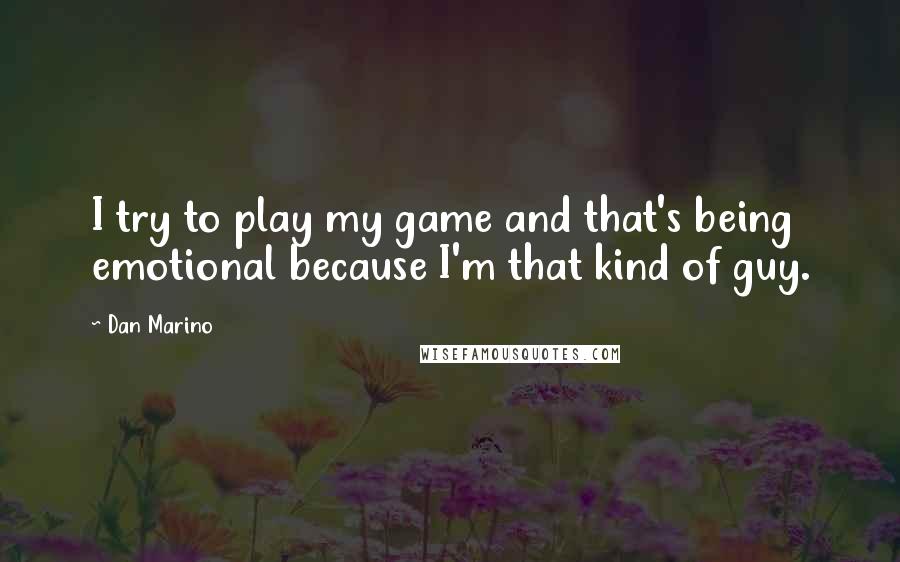 Dan Marino Quotes: I try to play my game and that's being emotional because I'm that kind of guy.