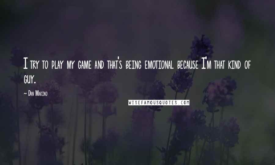 Dan Marino Quotes: I try to play my game and that's being emotional because I'm that kind of guy.