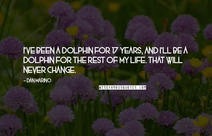 Dan Marino Quotes: I've been a Dolphin for 17 years, and I'll be a Dolphin for the rest of my life. That will never change.