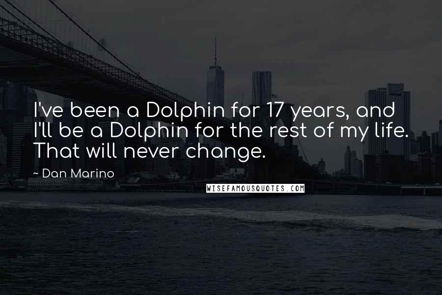 Dan Marino Quotes: I've been a Dolphin for 17 years, and I'll be a Dolphin for the rest of my life. That will never change.