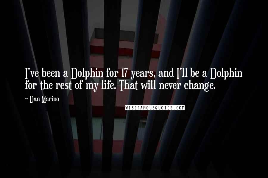 Dan Marino Quotes: I've been a Dolphin for 17 years, and I'll be a Dolphin for the rest of my life. That will never change.