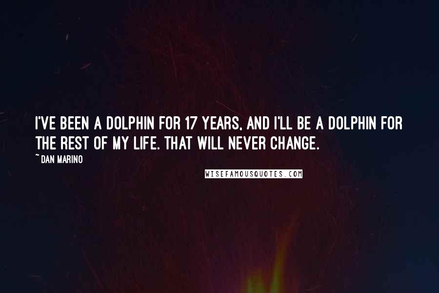 Dan Marino Quotes: I've been a Dolphin for 17 years, and I'll be a Dolphin for the rest of my life. That will never change.